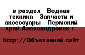  в раздел : Водная техника » Запчасти и аксессуары . Пермский край,Александровск г.